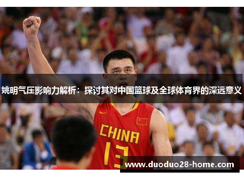 姚明气压影响力解析：探讨其对中国篮球及全球体育界的深远意义