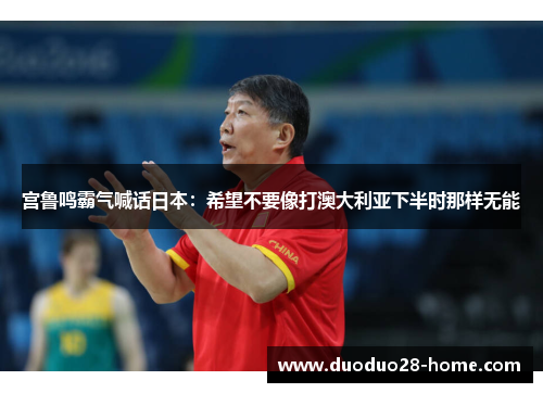 宫鲁鸣霸气喊话日本：希望不要像打澳大利亚下半时那样无能